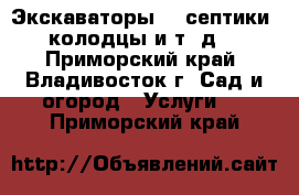 Экскаваторы!!! септики, колодцы и т. д. - Приморский край, Владивосток г. Сад и огород » Услуги   . Приморский край